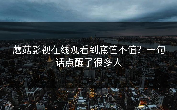 蘑菇影视在线观看到底值不值？一句话点醒了很多人