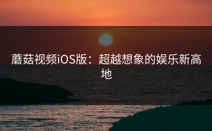 蘑菇视频iOS版：超越想象的娱乐新高地
