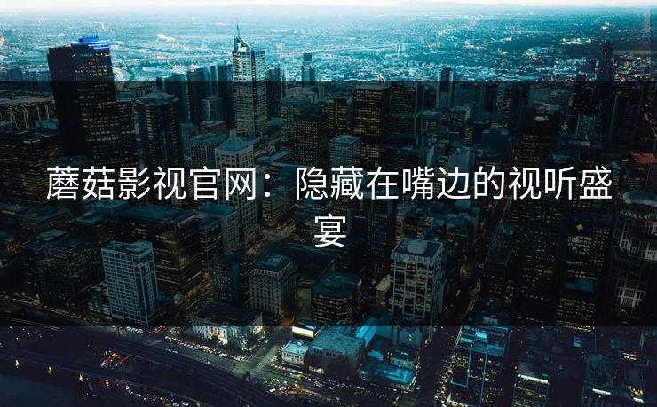 蘑菇影视官网：隐藏在嘴边的视听盛宴