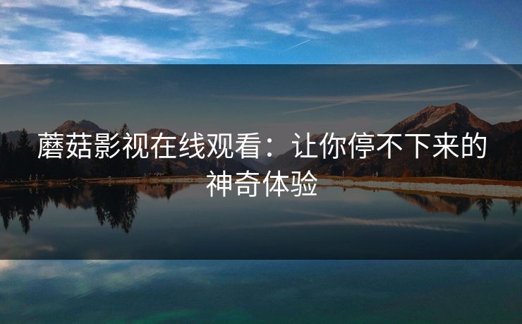 蘑菇影视在线观看：让你停不下来的神奇体验