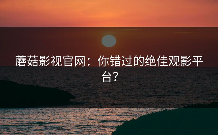 蘑菇影视官网：你错过的绝佳观影平台？