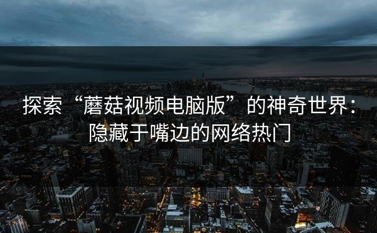 探索“蘑菇视频电脑版”的神奇世界：隐藏于嘴边的网络热门