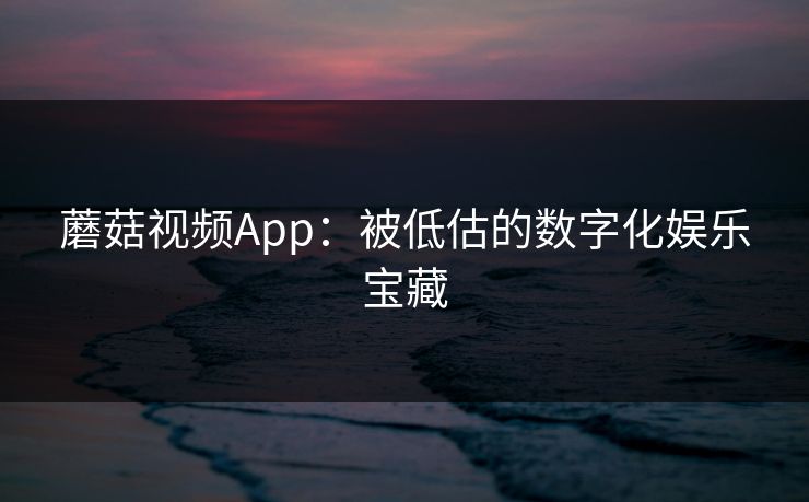 蘑菇视频App：被低估的数字化娱乐宝藏