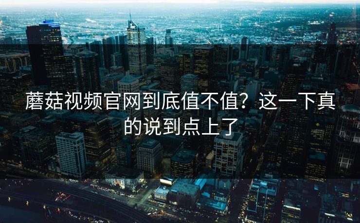 蘑菇视频官网到底值不值？这一下真的说到点上了