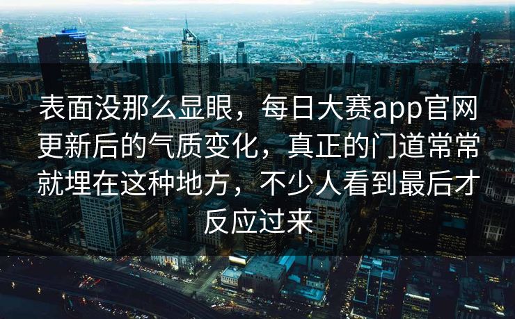 表面没那么显眼，每日大赛app官网更新后的气质变化，真正的门道常常就埋在这种地方，不少人看到最后才反应过来