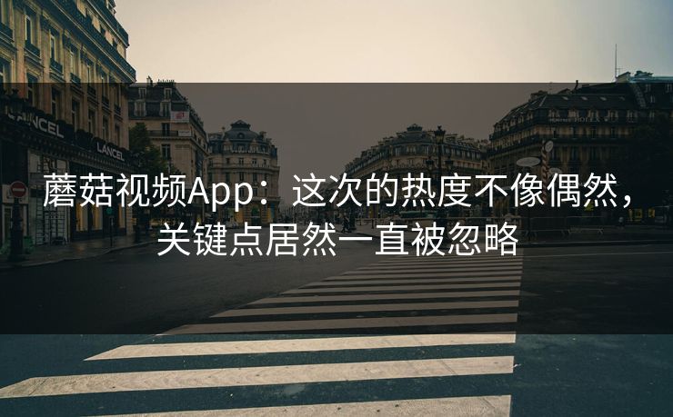 蘑菇视频App：这次的热度不像偶然，关键点居然一直被忽略