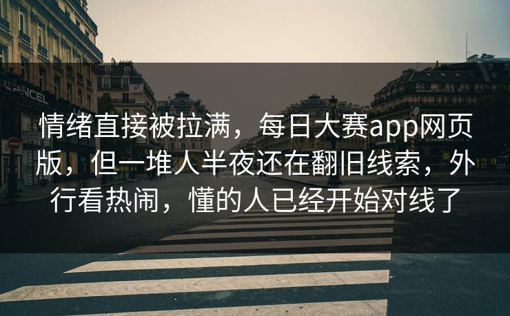 情绪直接被拉满，每日大赛app网页版，但一堆人半夜还在翻旧线索，外行看热闹，懂的人已经开始对线了