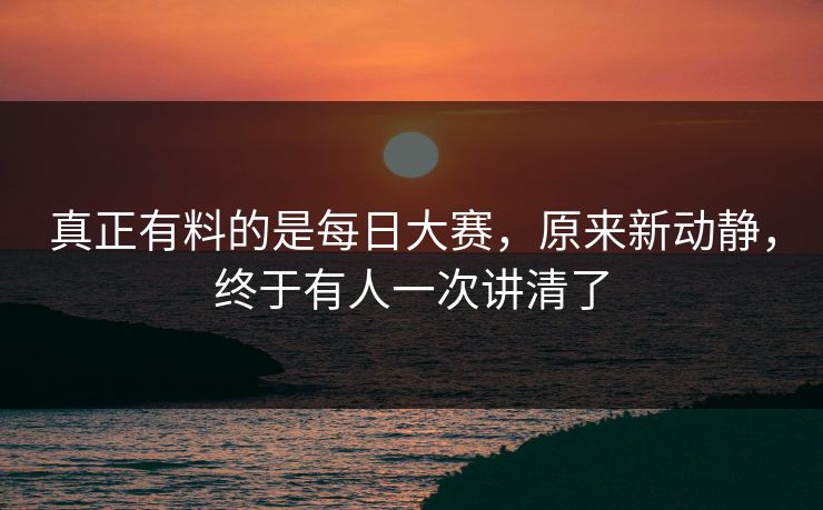 真正有料的是每日大赛，原来新动静，终于有人一次讲清了