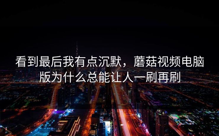 看到最后我有点沉默，蘑菇视频电脑版为什么总能让人一刷再刷