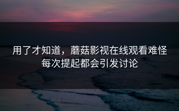 用了才知道，蘑菇影视在线观看难怪每次提起都会引发讨论