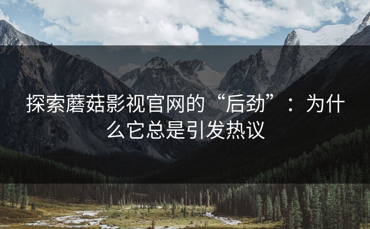 探索蘑菇影视官网的“后劲”：为什么它总是引发热议