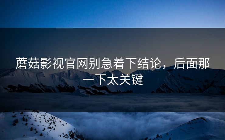 蘑菇影视官网别急着下结论，后面那一下太关键