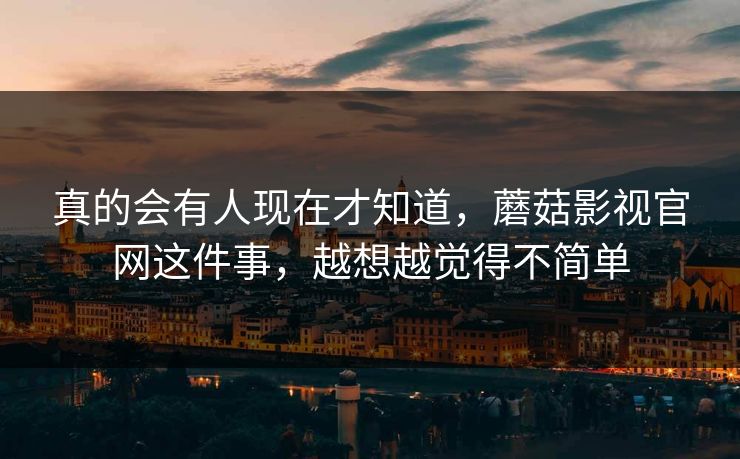 真的会有人现在才知道，蘑菇影视官网这件事，越想越觉得不简单
