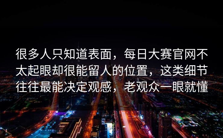 很多人只知道表面，每日大赛官网不太起眼却很能留人的位置，这类细节往往最能决定观感，老观众一眼就懂