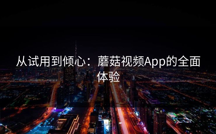 从试用到倾心：蘑菇视频App的全面体验