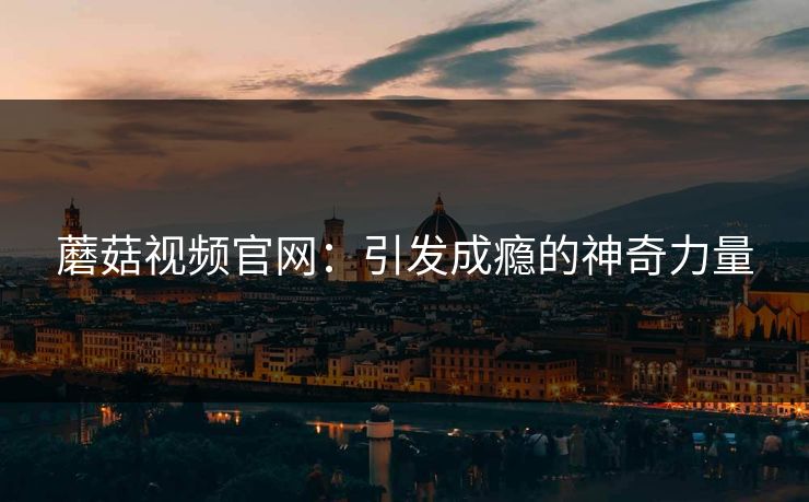 蘑菇视频官网：引发成瘾的神奇力量