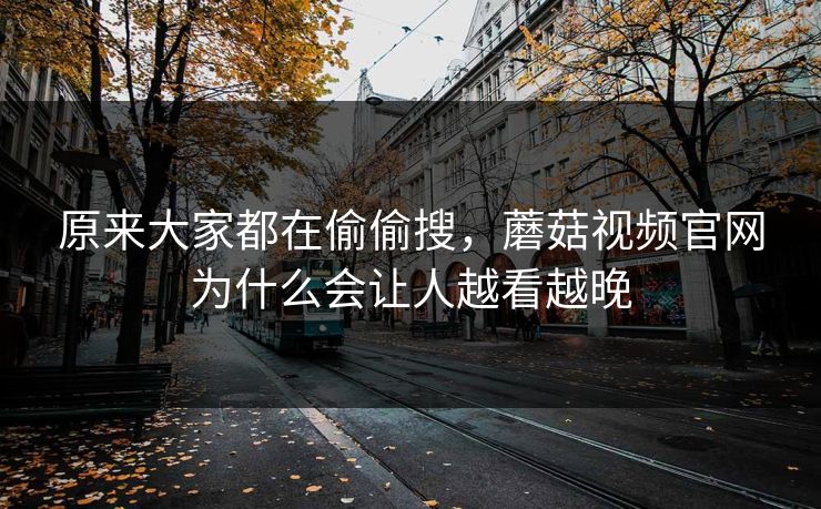 原来大家都在偷偷搜，蘑菇视频官网为什么会让人越看越晚