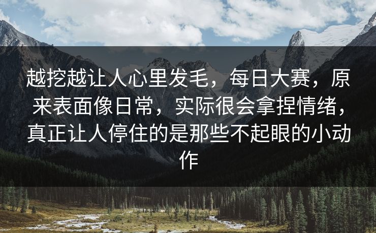 越挖越让人心里发毛，每日大赛，原来表面像日常，实际很会拿捏情绪，真正让人停住的是那些不起眼的小动作