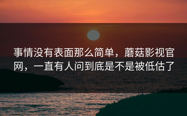 事情没有表面那么简单，蘑菇影视官网，一直有人问到底是不是被低估了