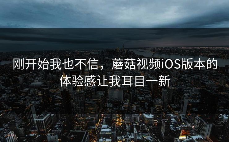 刚开始我也不信，蘑菇视频iOS版本的体验感让我耳目一新