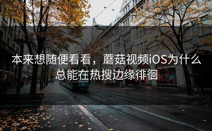 本来想随便看看，蘑菇视频iOS为什么总能在热搜边缘徘徊