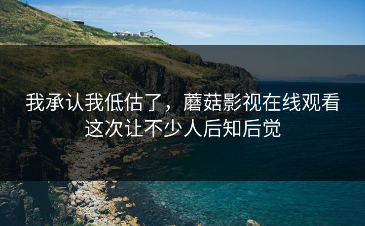 我承认我低估了,蘑菇影视在线观看这次让不少人后知后觉 我承认我低估了,蘑菇影视在线观看这次让不少人后知后觉