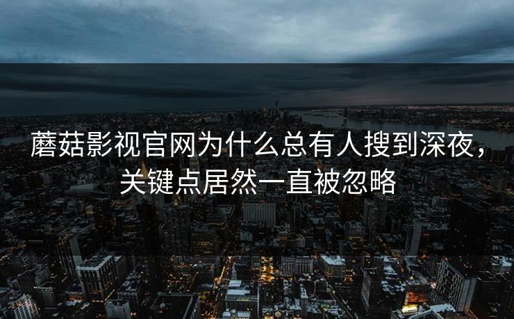 蘑菇影视官网为什么总有人搜到深夜，关键点居然一直被忽略