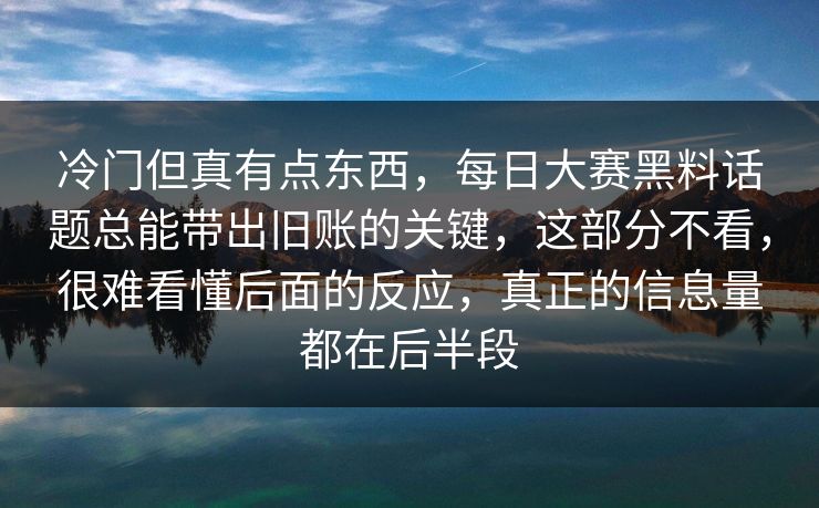 冷门但真有点东西，每日大赛黑料话题总能带出旧账的关键，这部分不看，很难看懂后面的反应，真正的信息量都在后半段