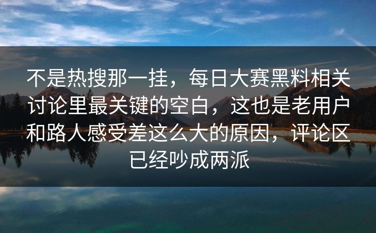 不是热搜那一挂，每日大赛黑料相关讨论里最关键的空白，这也是老用户和路人感受差这么大的原因，评论区已经吵成两派