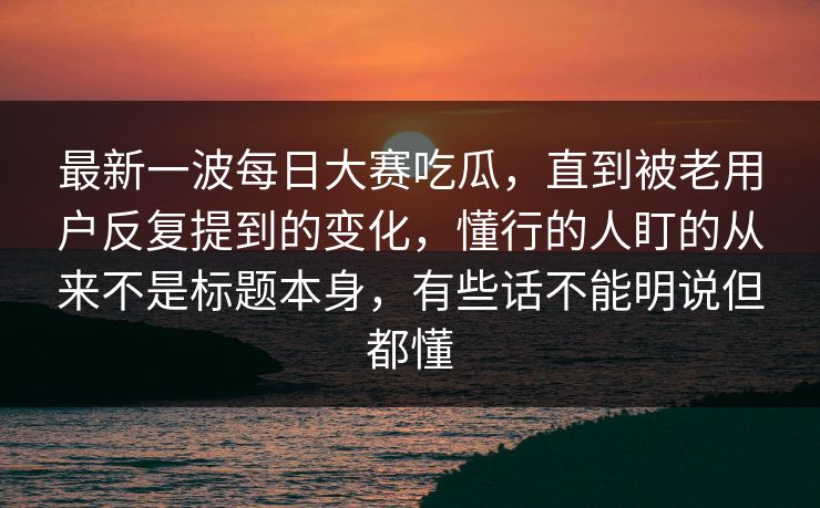 最新一波每日大赛吃瓜，直到被老用户反复提到的变化，懂行的人盯的从来不是标题本身，有些话不能明说但都懂