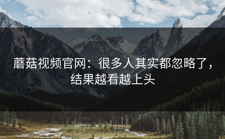 蘑菇视频官网：很多人其实都忽略了，结果越看越上头