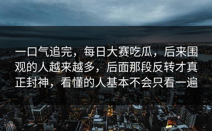 一口气追完，每日大赛吃瓜，后来围观的人越来越多，后面那段反转才真正封神，看懂的人基本不会只看一遍