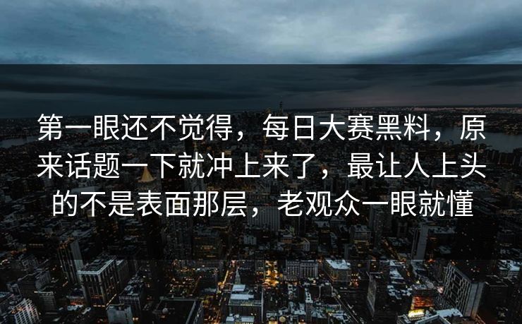 第一眼还不觉得，每日大赛黑料，原来话题一下就冲上来了，最让人上头的不是表面那层，老观众一眼就懂