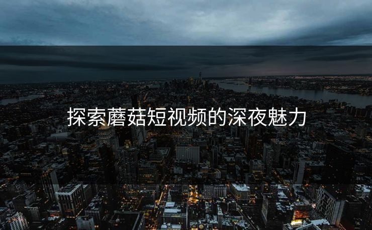探索蘑菇短视频的深夜魅力