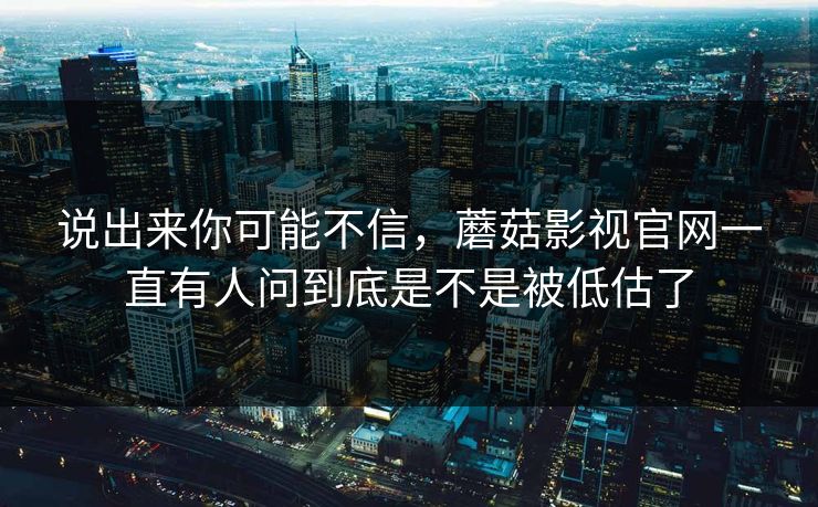 说出来你可能不信，蘑菇影视官网一直有人问到底是不是被低估了