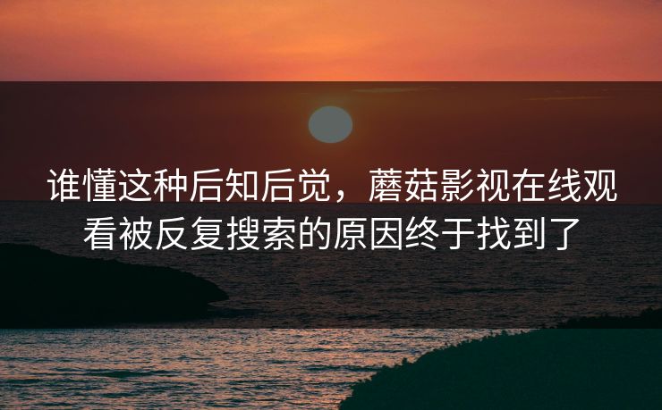 谁懂这种后知后觉，蘑菇影视在线观看被反复搜索的原因终于找到了