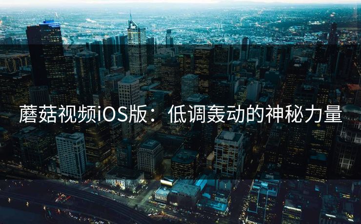 蘑菇视频iOS版：低调轰动的神秘力量