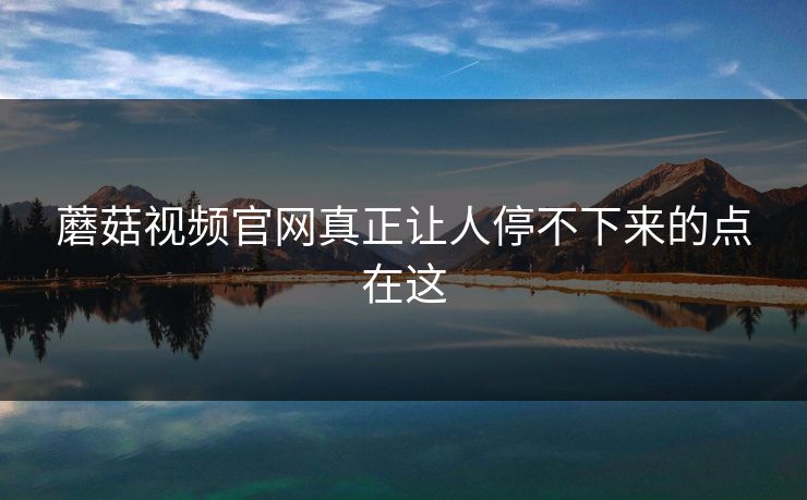 蘑菇视频官网真正让人停不下来的点在这