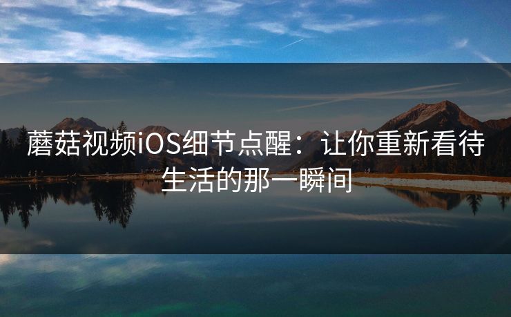 蘑菇视频iOS细节点醒：让你重新看待生活的那一瞬间