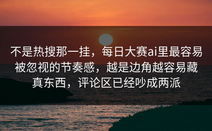 不是热搜那一挂，每日大赛ai里最容易被忽视的节奏感，越是边角越容易藏真东西，评论区已经吵成两派