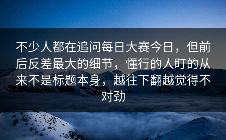 不少人都在追问每日大赛今日，但前后反差最大的细节，懂行的人盯的从来不是标题本身，越往下翻越觉得不对劲