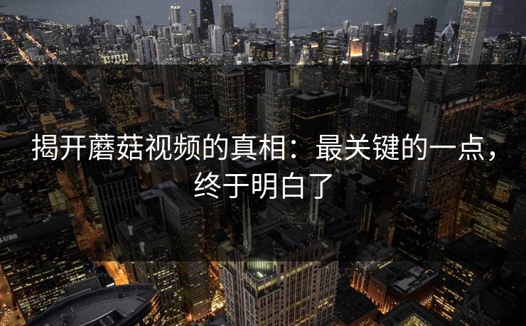 揭开蘑菇视频的真相：最关键的一点，终于明白了