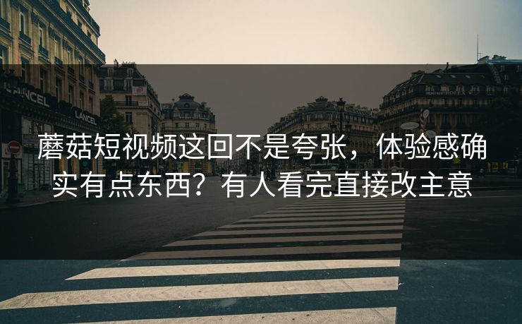 蘑菇短视频这回不是夸张,体验感确实有点东西?有人看完直接改主意 蘑菇短视频这回不是夸张,体验感确实有点东西?有人看完直接改主意