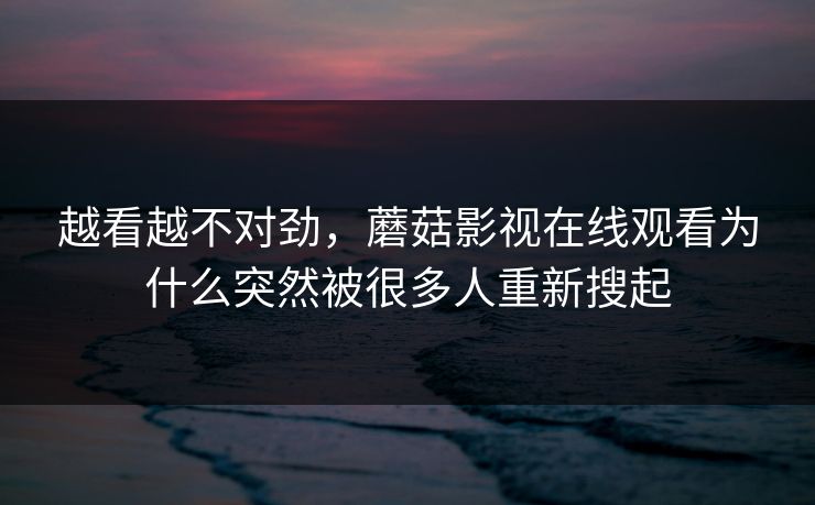 越看越不对劲，蘑菇影视在线观看为什么突然被很多人重新搜起