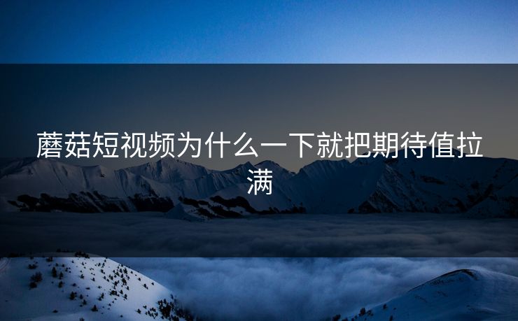 蘑菇短视频为什么一下就把期待值拉满