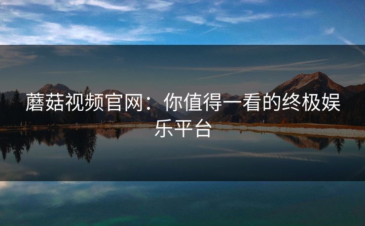 蘑菇视频官网：你值得一看的终极娱乐平台