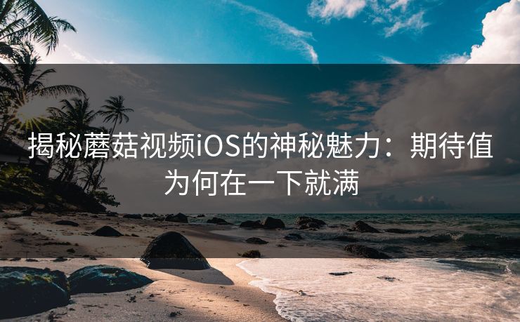 揭秘蘑菇视频iOS的神秘魅力：期待值为何在一下就满
