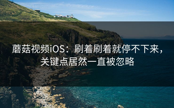 蘑菇视频iOS：刷着刷着就停不下来，关键点居然一直被忽略