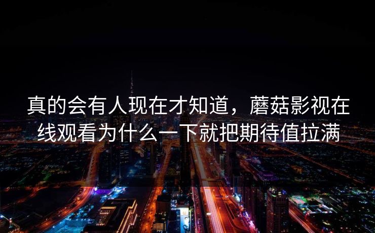 真的会有人现在才知道，蘑菇影视在线观看为什么一下就把期待值拉满