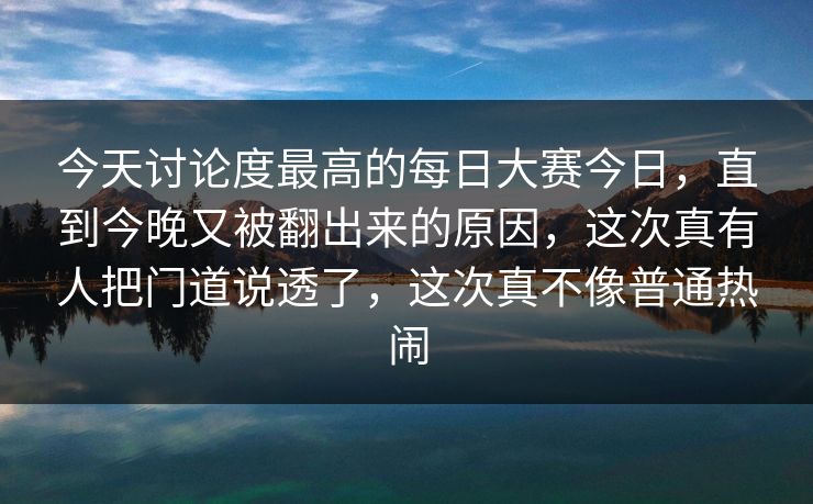 今天讨论度最高的每日大赛今日，直到今晚又被翻出来的原因，这次真有人把门道说透了，这次真不像普通热闹